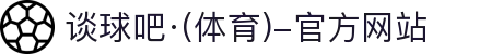 中国·谈球吧(有限公司)-Official website